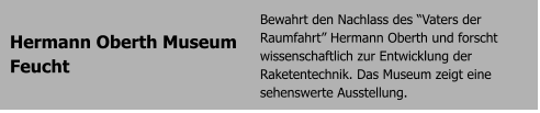 Hermann Oberth Museum Feucht Bewahrt den Nachlass des Vaters der Raumfahrt Hermann Oberth und forscht wissenschaftlich zur Entwicklung der Raketentechnik. Das Museum zeigt eine sehenswerte Ausstellung.