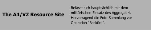 The A4/V2 Resource Site Befasst sich hauptschlich mit dem militrischen Einsatz des Aggregat 4. Hervorragend die Foto-Sammlung zur Operation Backfire.